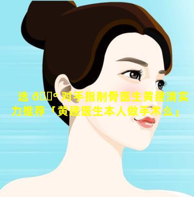 选 🌺 对手指削骨医生黄建清实力推荐「黄建医生本人做手术么」